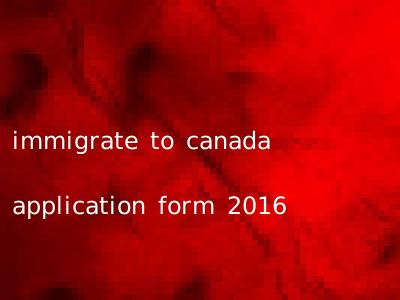 immigrate to canada application form 2016