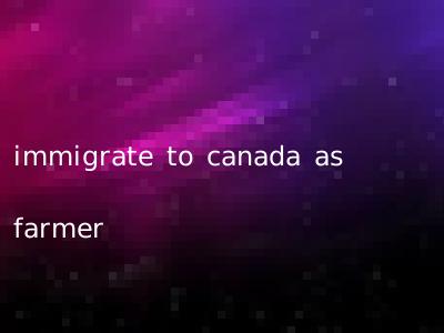 immigrate to canada as farmer