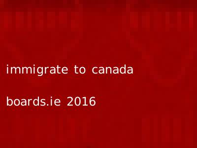immigrate to canada boards.ie 2016