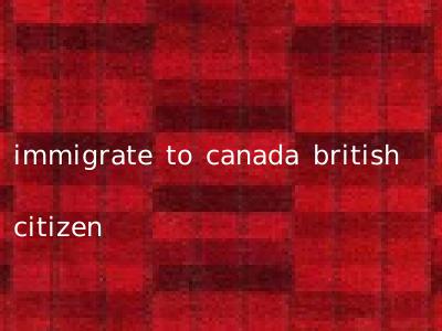immigrate to canada british citizen