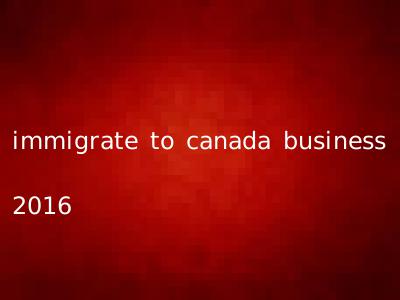 immigrate to canada business 2016