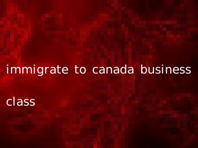 immigrate to canada business class