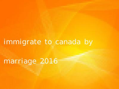 immigrate to canada by marriage 2016
