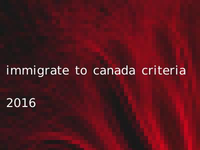 immigrate to canada criteria 2016