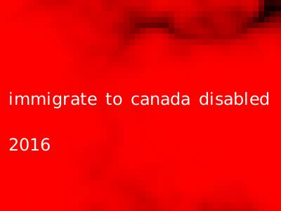 immigrate to canada disabled 2016