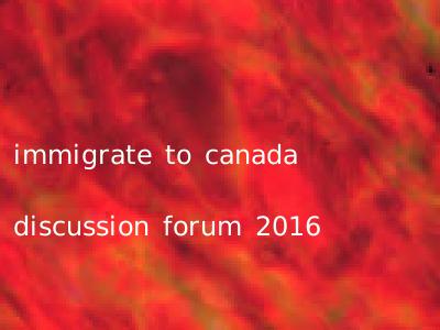 immigrate to canada discussion forum 2016