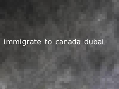 immigrate to canada dubai