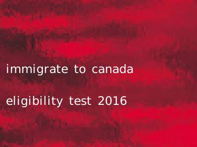 immigrate to canada eligibility test 2016