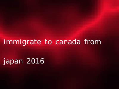 immigrate to canada from japan 2016