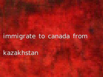 immigrate to canada from kazakhstan