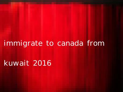immigrate to canada from kuwait 2016