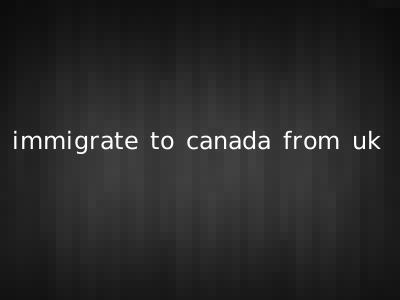 immigrate to canada from uk