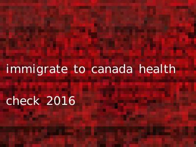 immigrate to canada health check 2016