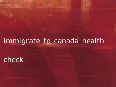 immigrate to canada health check