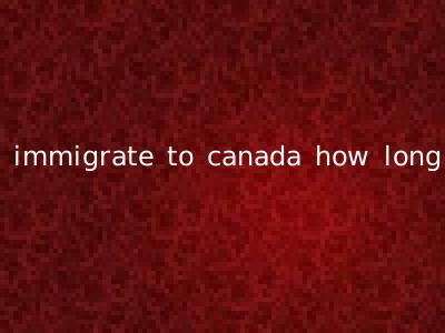 immigrate to canada how long