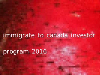 immigrate to canada investor program 2016
