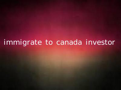immigrate to canada investor