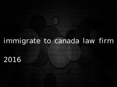 immigrate to canada law firm 2016