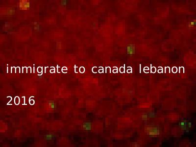 immigrate to canada lebanon 2016