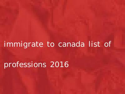 immigrate to canada list of professions 2016
