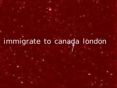 immigrate to canada london
