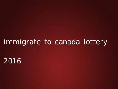 immigrate to canada lottery 2016