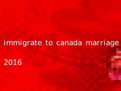 immigrate to canada marriage 2016