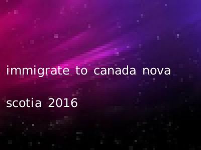 immigrate to canada nova scotia 2016