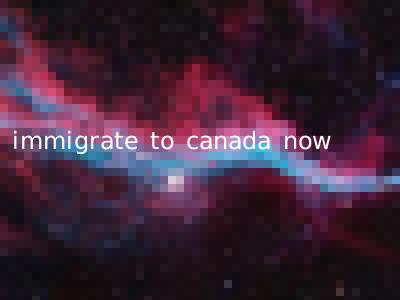 immigrate to canada now