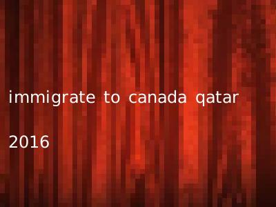 immigrate to canada qatar 2016