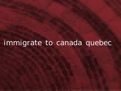 immigrate to canada quebec