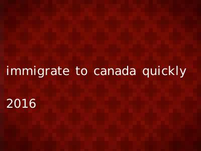 immigrate to canada quickly 2016