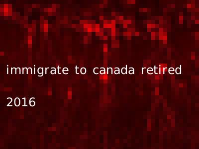 immigrate to canada retired 2016