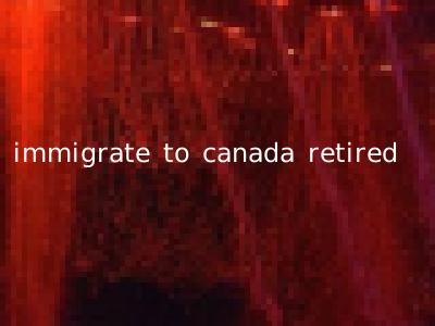immigrate to canada retired
