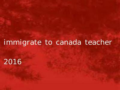 immigrate to canada teacher 2016