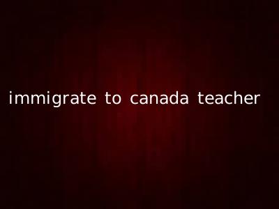 immigrate to canada teacher