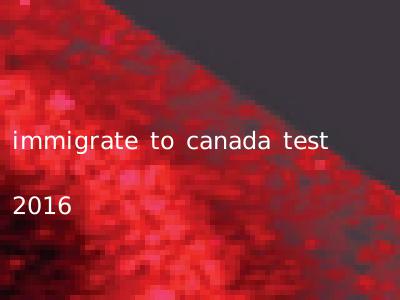 immigrate to canada test 2016