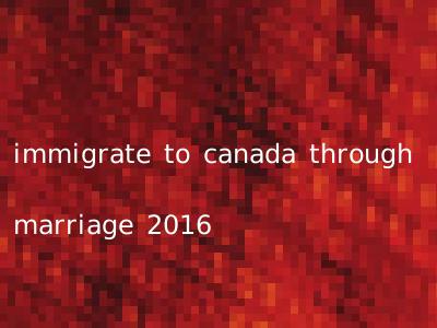 immigrate to canada through marriage 2016