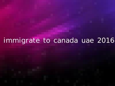immigrate to canada uae 2016
