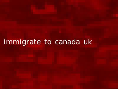 immigrate to canada uk