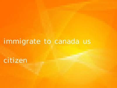 immigrate to canada us citizen