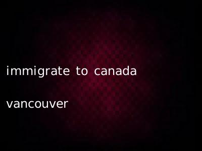 immigrate to canada vancouver
