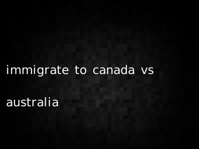 immigrate to canada vs australia