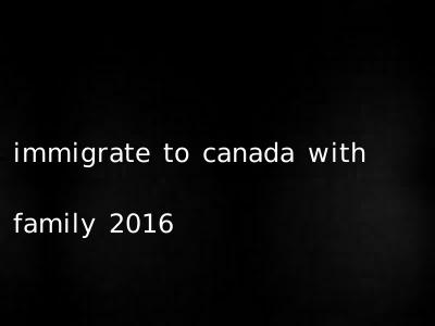 immigrate to canada with family 2016
