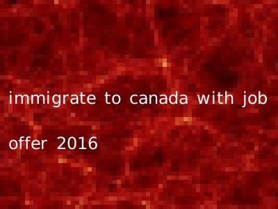 immigrate to canada with job offer 2016