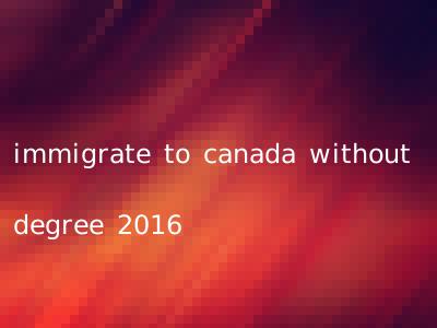 immigrate to canada without degree 2016