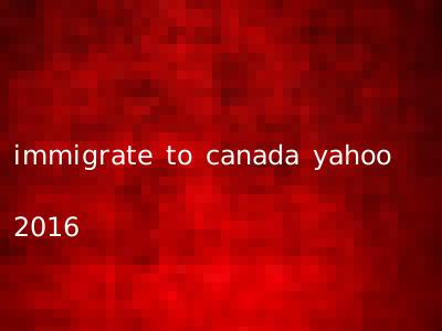 immigrate to canada yahoo 2016