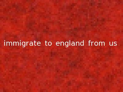 immigrate to england from us