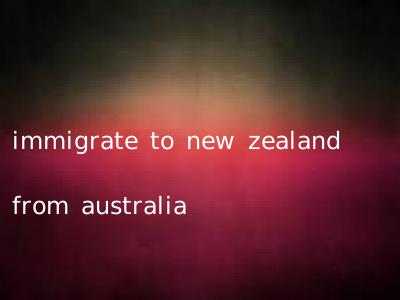 immigrate to new zealand from australia