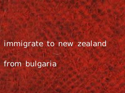 immigrate to new zealand from bulgaria